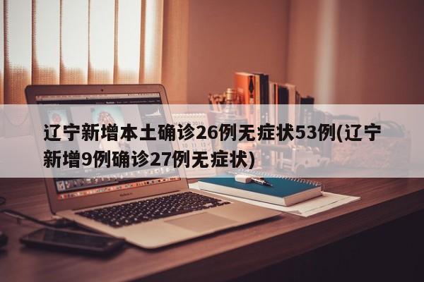 辽宁新增本土确诊26例无症状53例(辽宁新增9例确诊27例无症状)