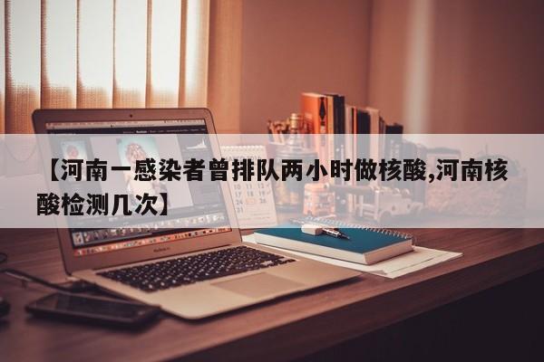 【河南一感染者曾排队两小时做核酸,河南核酸检测几次】