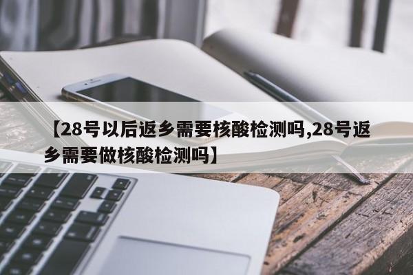 【28号以后返乡需要核酸检测吗,28号返乡需要做核酸检测吗】