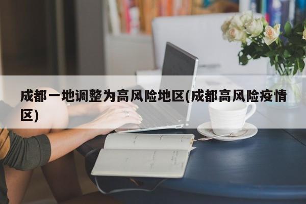 成都一地调整为高风险地区(成都高风险疫情区)