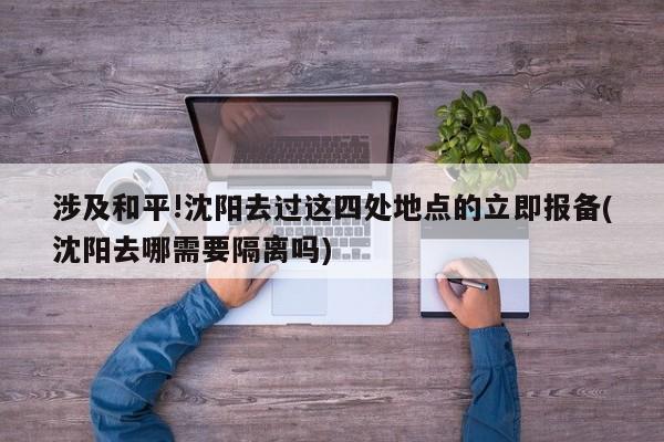涉及和平!沈阳去过这四处地点的立即报备(沈阳去哪需要隔离吗)