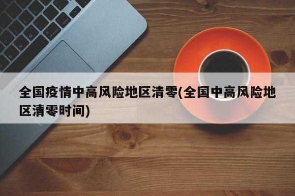 全国疫情中高风险地区清零(全国中高风险地区清零时间)