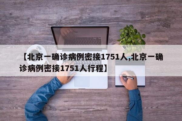 【北京一确诊病例密接1751人,北京一确诊病例密接1751人行程】