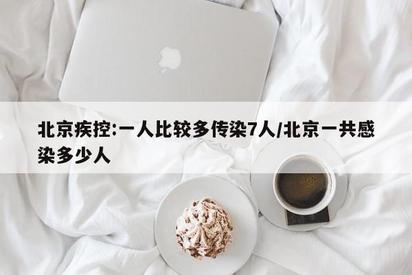 北京疾控:一人比较多传染7人/北京一共感染多少人
