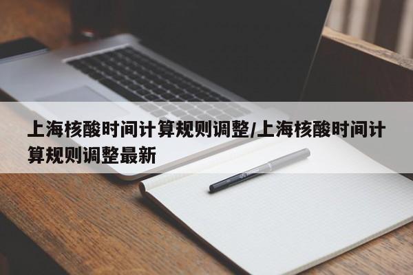 上海核酸时间计算规则调整/上海核酸时间计算规则调整最新