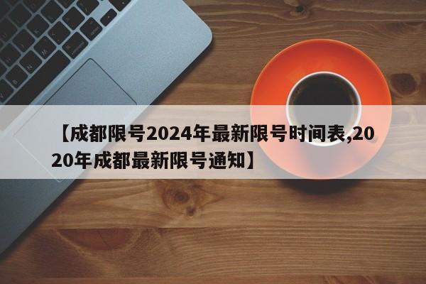 【成都限号2024年最新限号时间表,2020年成都最新限号通知】