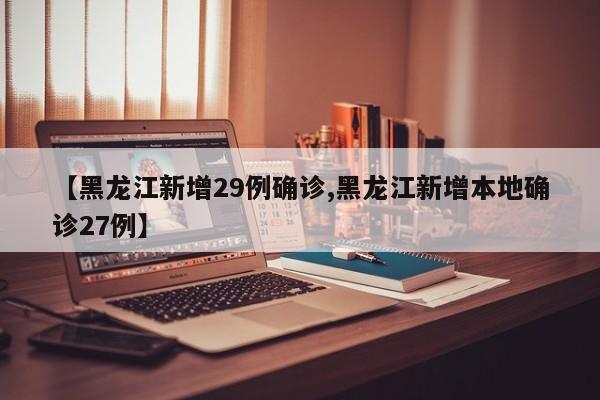 【黑龙江新增29例确诊,黑龙江新增本地确诊27例】