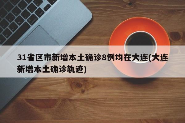 31省区市新增本土确诊8例均在大连(大连新增本土确诊轨迹)
