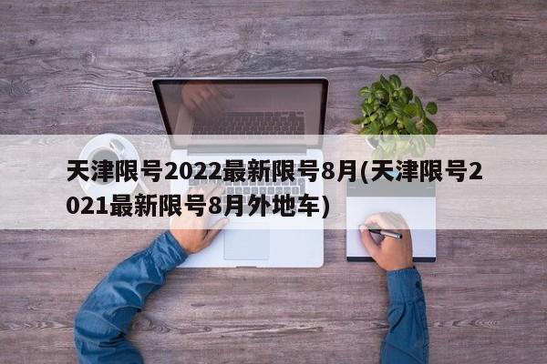 天津限号2022最新限号8月(天津限号2021最新限号8月外地车)