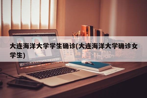 大连海洋大学学生确诊(大连海洋大学确诊女学生)