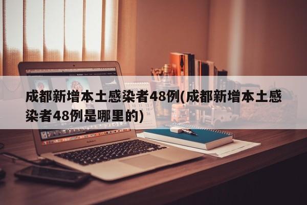 成都新增本土感染者48例(成都新增本土感染者48例是哪里的)