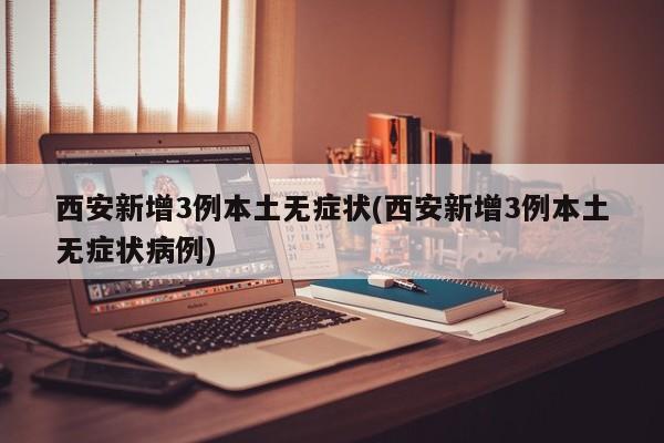 西安新增3例本土无症状(西安新增3例本土无症状病例)