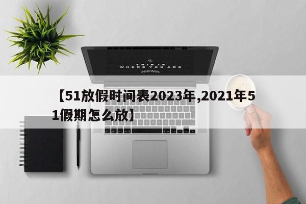 【51放假时间表2023年,2021年51假期怎么放】