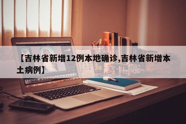 【吉林省新增12例本地确诊,吉林省新增本土病例】