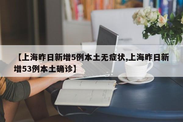 【上海昨日新增5例本土无症状,上海昨日新增53例本土确诊】