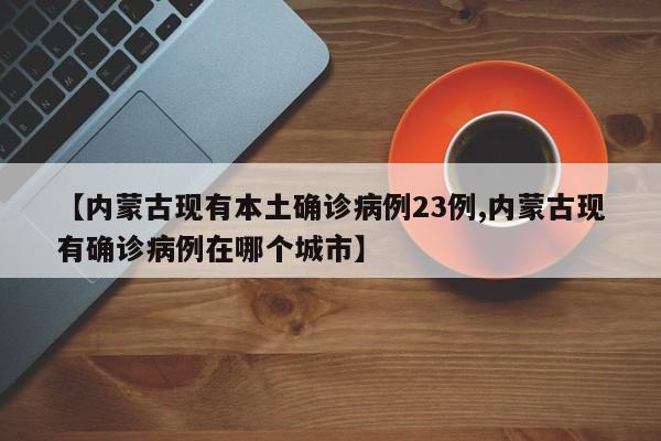 【内蒙古现有本土确诊病例23例,内蒙古现有确诊病例在哪个城市】