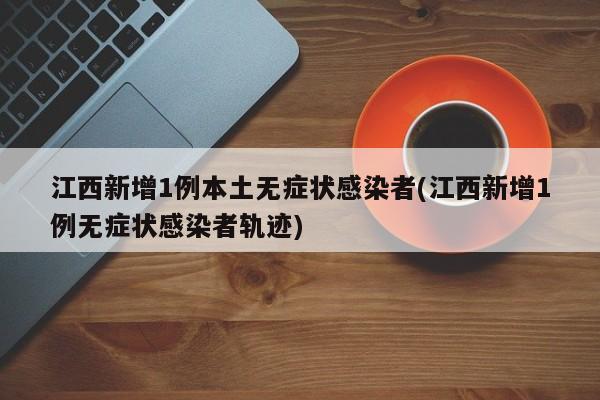江西新增1例本土无症状感染者(江西新增1例无症状感染者轨迹)