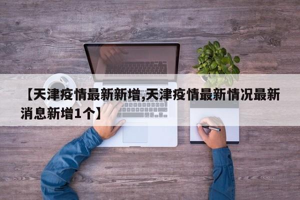 【天津疫情最新新增,天津疫情最新情况最新消息新增1个】