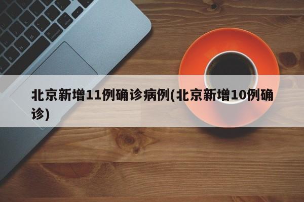 北京新增11例确诊病例(北京新增10例确诊)