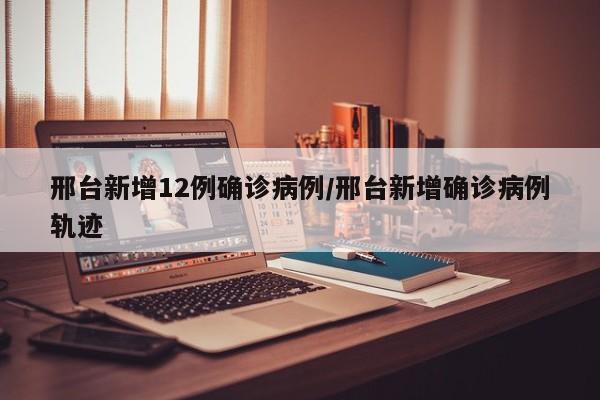 邢台新增12例确诊病例/邢台新增确诊病例轨迹