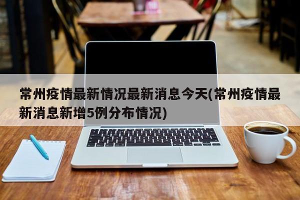 常州疫情最新情况最新消息今天(常州疫情最新消息新增5例分布情况)