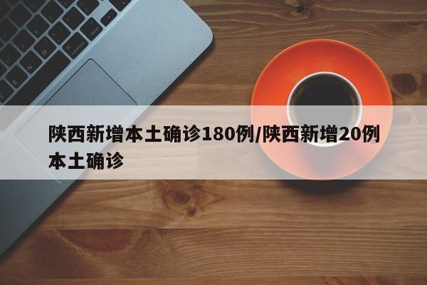 陕西新增本土确诊180例/陕西新增20例本土确诊