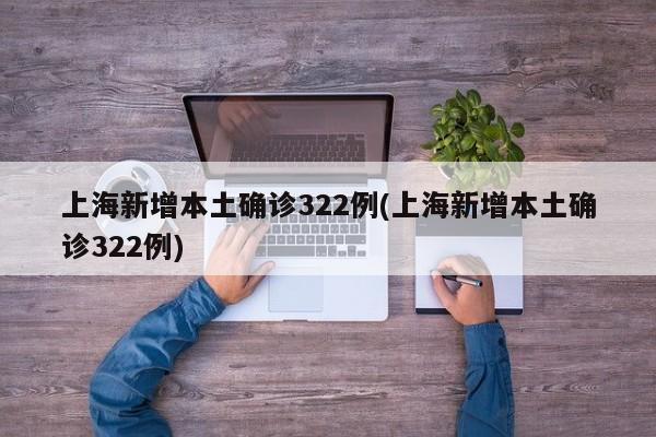 上海新增本土确诊322例(上海新增本土确诊322例)
