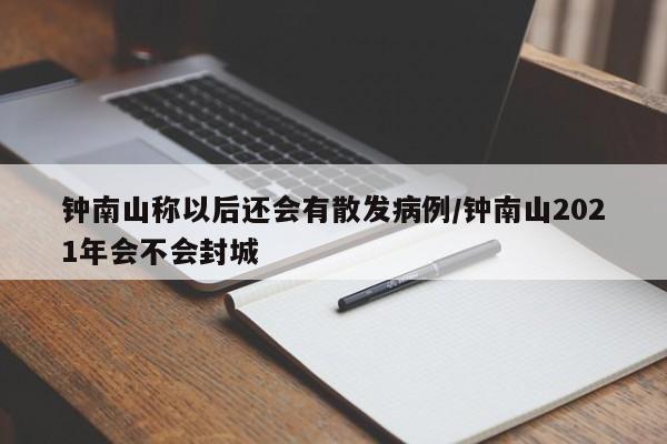 钟南山称以后还会有散发病例/钟南山2021年会不会封城
