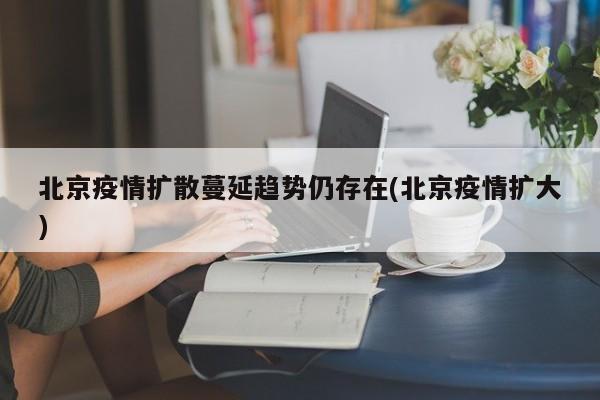 北京疫情扩散蔓延趋势仍存在(北京疫情扩大)