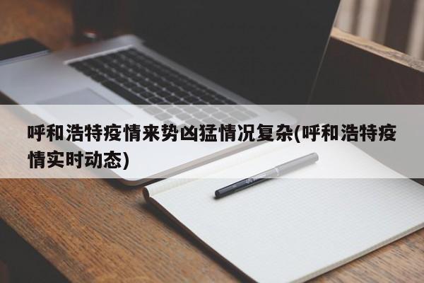 呼和浩特疫情来势凶猛情况复杂(呼和浩特疫情实时动态)