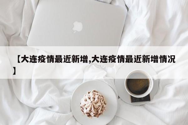 【大连疫情最近新增,大连疫情最近新增情况】