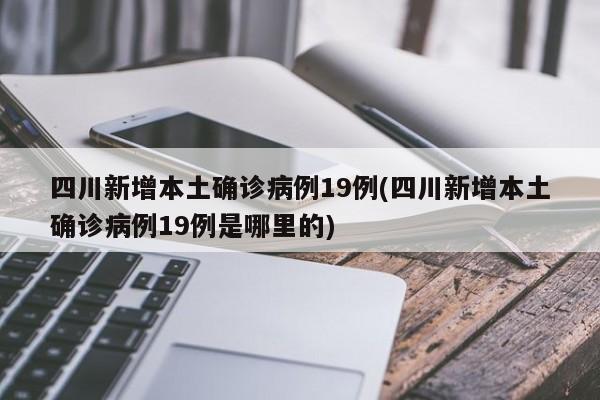 四川新增本土确诊病例19例(四川新增本土确诊病例19例是哪里的)