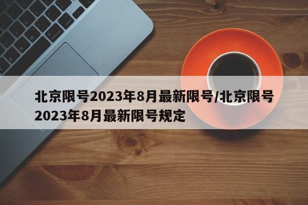北京限号2023年8月最新限号/北京限号2023年8月最新限号规定