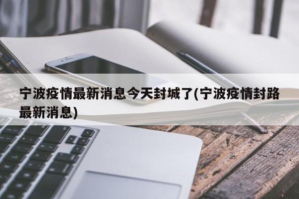 宁波疫情最新消息今天封城了(宁波疫情封路最新消息)