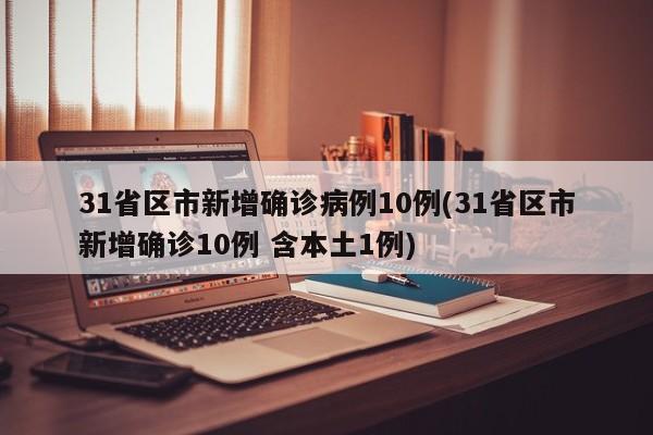 31省区市新增确诊病例10例(31省区市新增确诊10例 含本土1例)