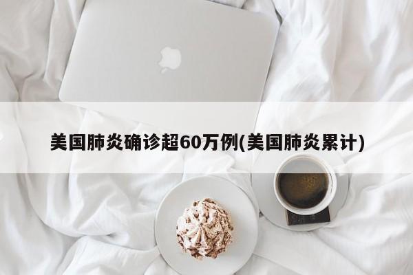 美国肺炎确诊超60万例(美国肺炎累计)