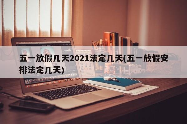 五一放假几天2021法定几天(五一放假安排法定几天)