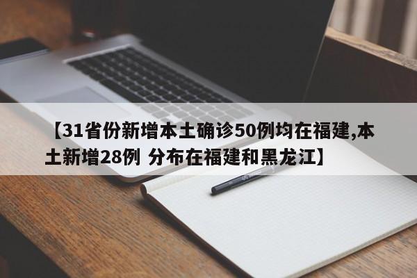 【31省份新增本土确诊50例均在福建,本土新增28例 分布在福建和黑龙江】