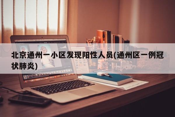 北京通州一小区发现阳性人员(通州区一例冠状肺炎)