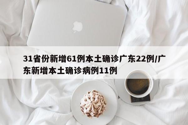 31省份新增61例本土确诊广东22例/广东新增本土确诊病例11例