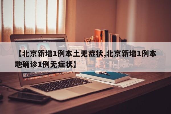 【北京新增1例本土无症状,北京新增1例本地确诊1例无症状】