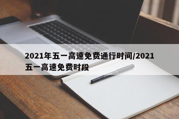 2021年五一高速免费通行时间/2021五一高速免费时段