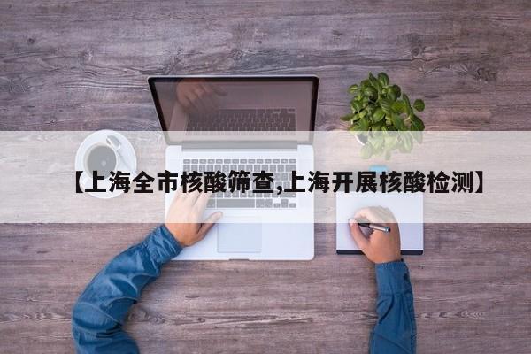 【上海全市核酸筛查,上海开展核酸检测】