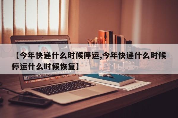 【今年快递什么时候停运,今年快递什么时候停运什么时候恢复】