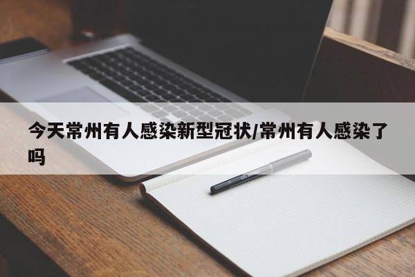 今天常州有人感染新型冠状/常州有人感染了吗