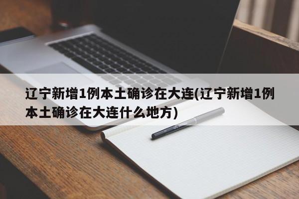 辽宁新增1例本土确诊在大连(辽宁新增1例本土确诊在大连什么地方)