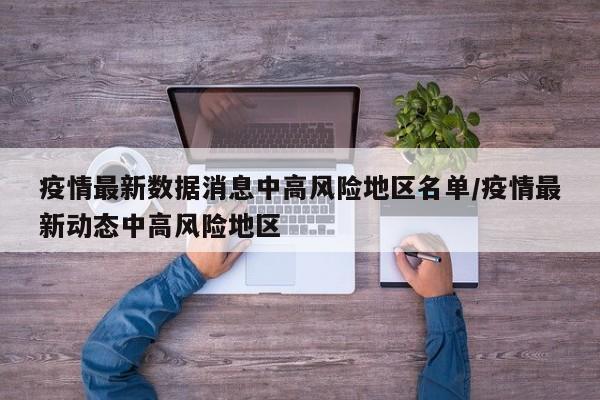 疫情最新数据消息中高风险地区名单/疫情最新动态中高风险地区