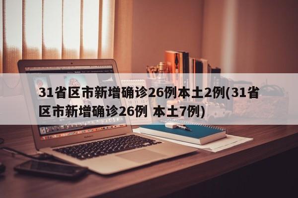 31省区市新增确诊26例本土2例(31省区市新增确诊26例 本土7例)