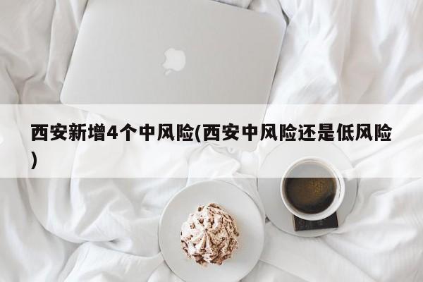 西安新增4个中风险(西安中风险还是低风险)