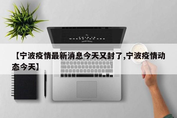 【宁波疫情最新消息今天又封了,宁波疫情动态今天】